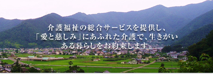 介護福祉の総合サービスを提供し、 「愛と慈しみ」にあふれた介護で、生きがいある暮らしをお約束します。